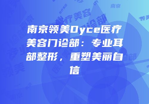 南京领美Dyce医疗美容门诊部：专业耳部整形，重塑美丽自信