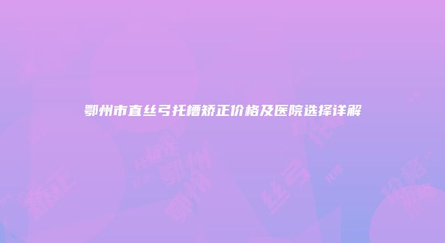 鄂州市直丝弓托槽矫正价格及医院选择详解
