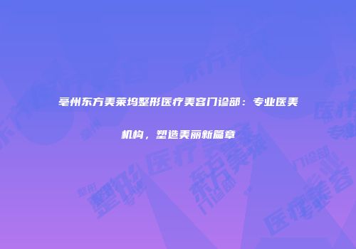 亳州东方美莱坞整形医疗美容门诊部：专业医美机构，塑造美丽新篇章