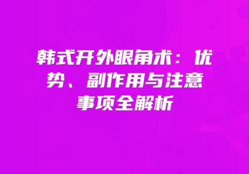 韩式开外眼角术：优势、副作用与注意事项全解析