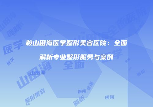 鞍山田海医学整形美容医院：全面解析专业整形服务与案例