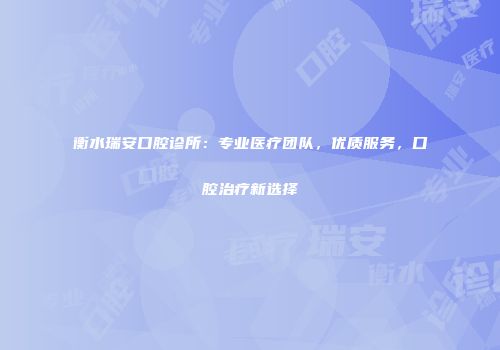 衡水瑞安口腔诊所：专业医疗团队，优质服务，口腔治疗新选择