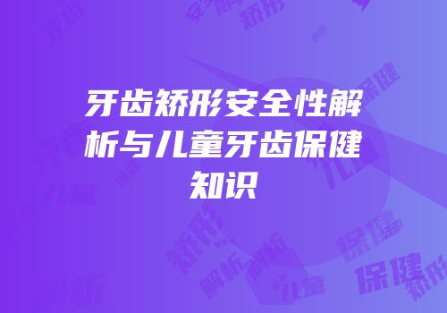 牙齿矫形安全性解析与儿童牙齿保健知识