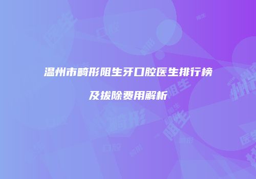 温州市畸形阻生牙口腔医生排行榜及拔除费用解析