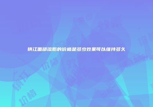 镇江面部溶脂的价格是多少效果可以维持多久