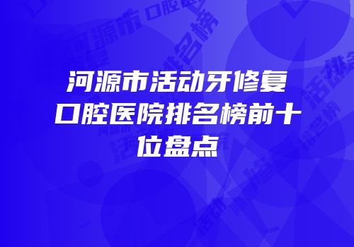 河源市活动牙修复口腔医院排名榜前十位盘点