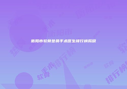 衡阳市软骨垫鼻手术医生排行榜揭晓