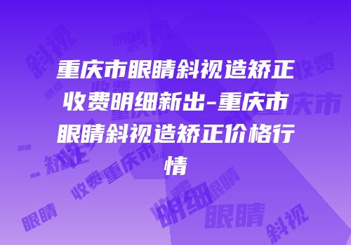 重庆市眼睛斜视造矫正收费明细新出-重庆市眼睛斜视造矫正价格行情