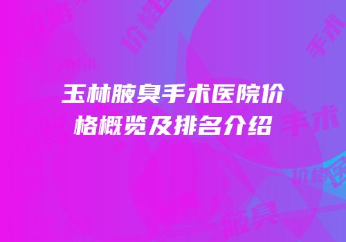 玉林腋臭手术医院价格概览及排名介绍