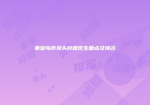 秦皇岛市鼻头修复医生盘点及排名
