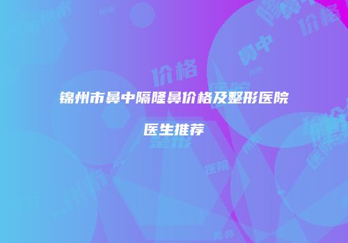 锦州市鼻中隔隆鼻价格及整形医院医生推荐