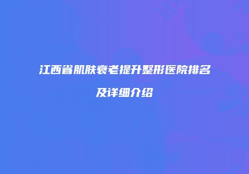 江西省肌肤衰老提升整形医院排名及详细介绍