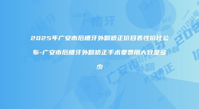 2025年广安市后槽牙外翻矫正价目表性价比公布-广安市后槽牙外翻矫正手术要费用大致是多少