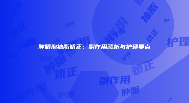 肿眼泡抽脂矫正：副作用解析与护理要点