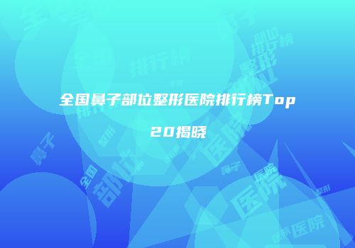 全国鼻子部位整形医院排行榜Top20揭晓