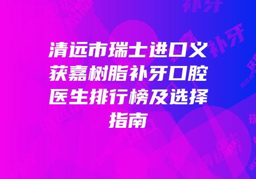 清远市瑞士进口义获嘉树脂补牙口腔医生排行榜及选择指南
