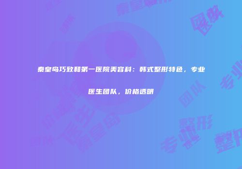 秦皇岛巧致和第一医院美容科：韩式整形特色，专业医生团队，价格透明