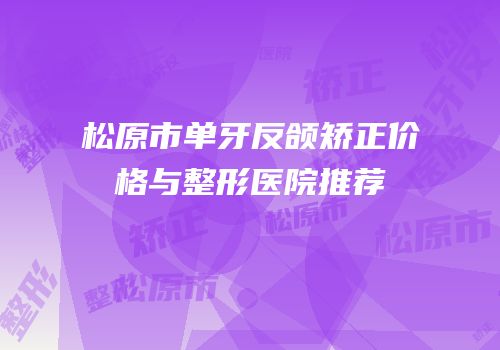 松原市单牙反颌矫正价格与整形医院推荐