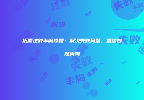 抚顺注射丰胸修复：解决失败问题，重塑自然美胸