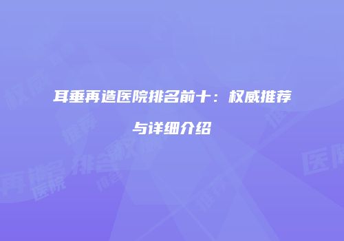 耳垂再造医院排名前十：权威推荐与详细介绍