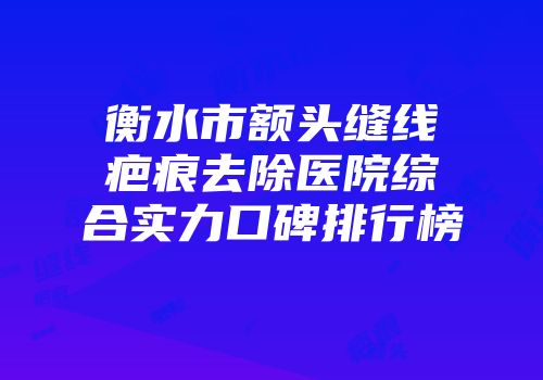 衡水市额头缝线疤痕去除医院综合实力口碑排行榜