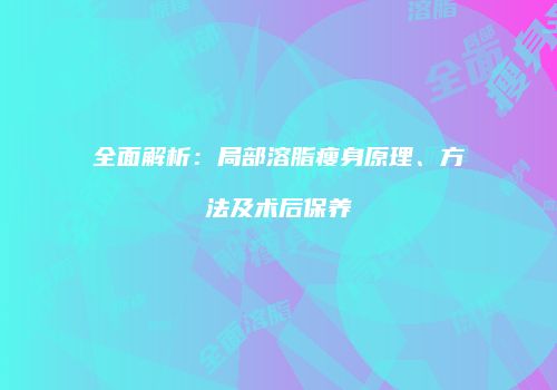 全面解析：局部溶脂瘦身原理、方法及术后保养