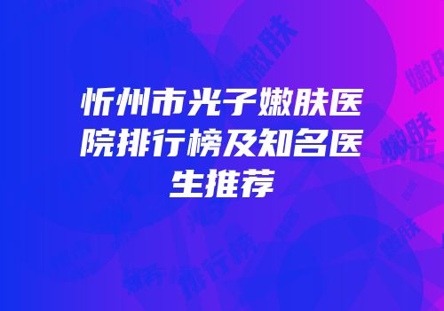忻州市光子嫩肤医院排行榜及知名医生推荐