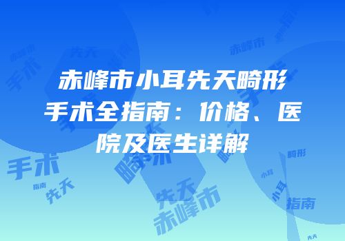 赤峰市小耳先天畸形手术全指南：价格、医院及医生详解