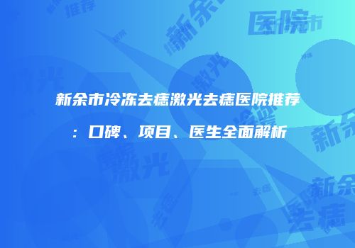 新余市冷冻去痣激光去痣医院推荐：口碑、项目、医生全面解析