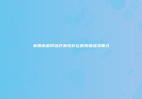 阜阳市痘印治疗高性价比医院排名及简介