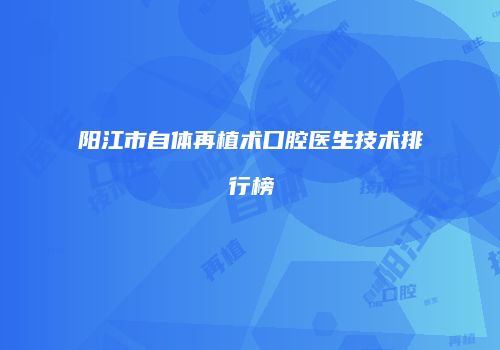 阳江市自体再植术口腔医生技术排行榜