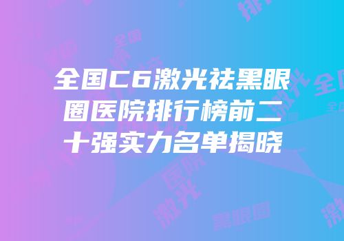 全国C6激光祛黑眼圈医院排行榜前二十强实力名单揭晓