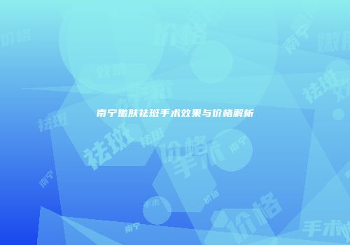 南宁嫩肤祛斑手术效果与价格解析