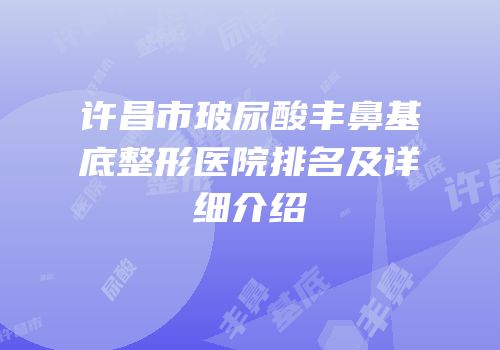 许昌市玻尿酸丰鼻基底整形医院排名及详细介绍