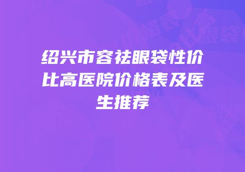 绍兴市容祛眼袋性价比高医院价格表及医生推荐