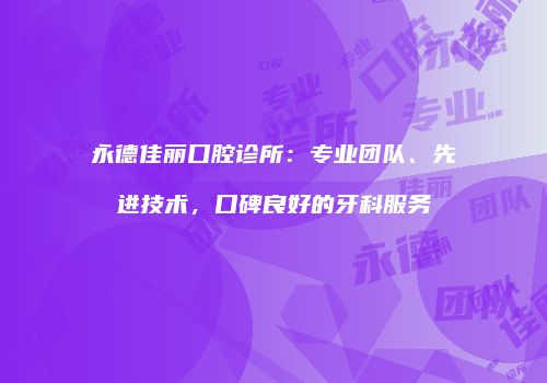 永德佳丽口腔诊所：专业团队、先进技术，口碑良好的牙科服务