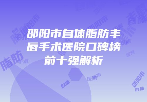邵阳市自体脂肪丰唇手术医院口碑榜前十强解析