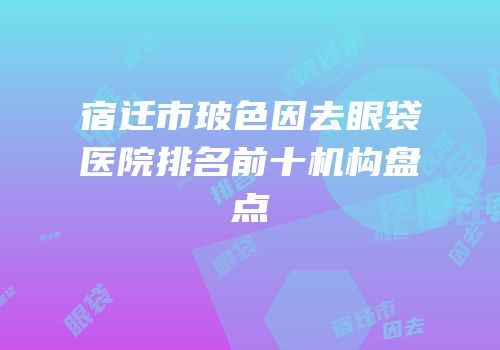 宿迁市玻色因去眼袋医院排名前十机构盘点