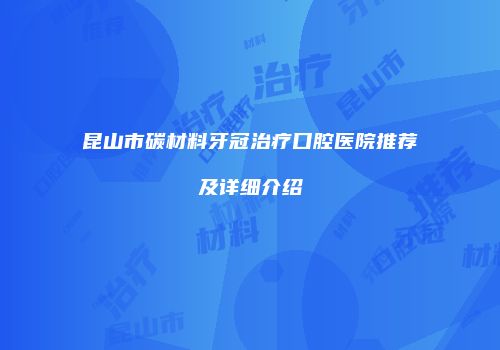 昆山市碳材料牙冠治疗口腔医院推荐及详细介绍