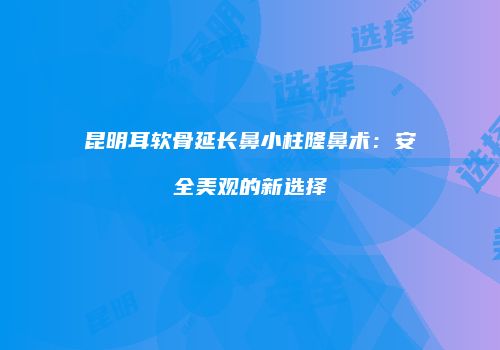 昆明耳软骨延长鼻小柱隆鼻术：安全美观的新选择