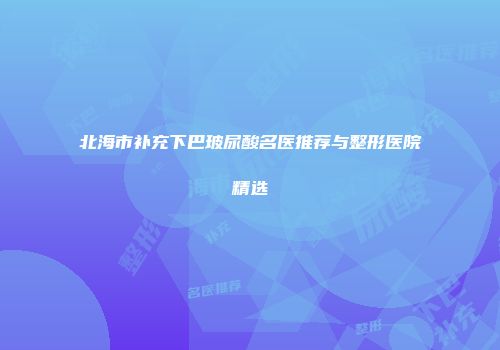 北海市补充下巴玻尿酸名医推荐与整形医院精选