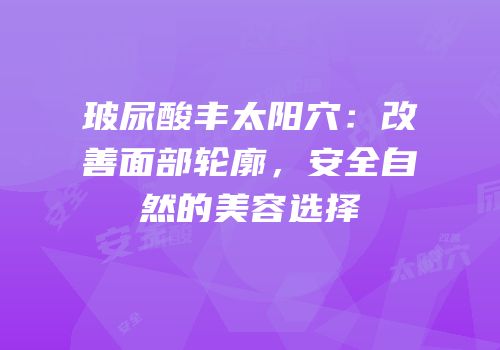 玻尿酸丰太阳穴：改善面部轮廓，安全自然的美容选择