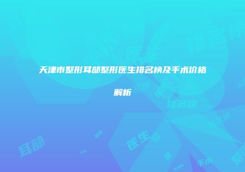 天津市整形耳部整形医生排名榜及手术价格解析