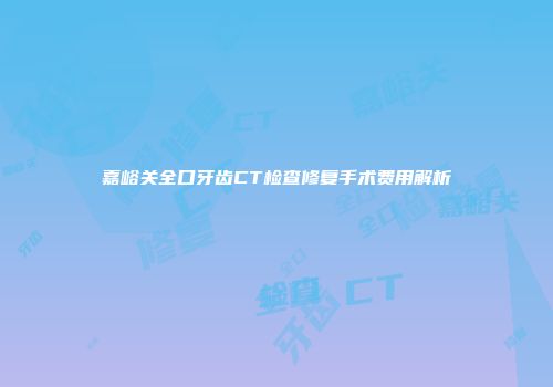 嘉峪关全口牙齿CT检查修复手术费用解析