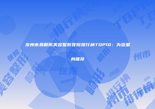 泉州市鼻畸形美容整形医院排行榜TOP10：为您量身推荐