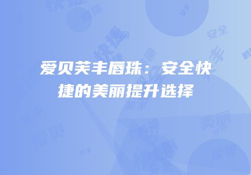 爱贝芙丰唇珠：安全快捷的美丽提升选择