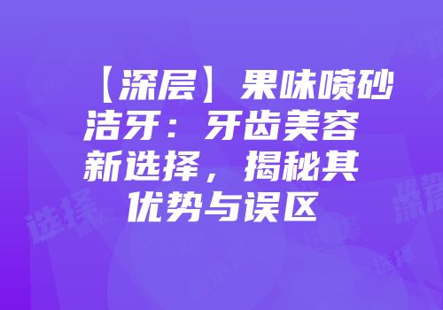 【深层】果味喷砂洁牙：牙齿美容新选择，揭秘其优势与误区