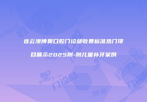 连云港博奥口腔门诊部收费标准热门项目展示2025附-附儿童补牙案例