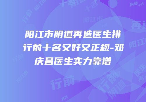 阳江市阴道再造医生排行前十名又好又正规-邓庆昌医生实力靠谱