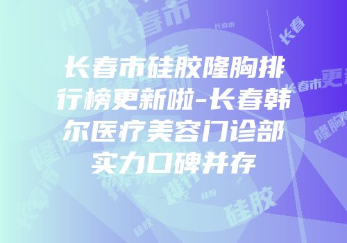 长春市硅胶隆胸排行榜更新啦-长春韩尔医疗美容门诊部实力口碑并存